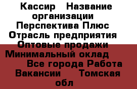 Кассир › Название организации ­ Перспектива Плюс › Отрасль предприятия ­ Оптовые продажи › Минимальный оклад ­ 40 000 - Все города Работа » Вакансии   . Томская обл.